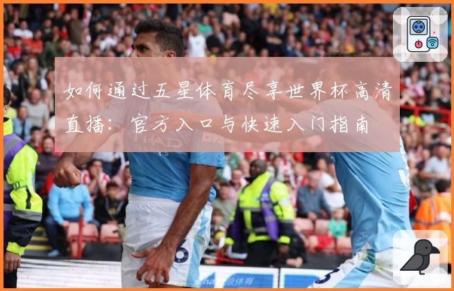 如何通过五星体育尽享世界杯高清直播：官方入口与快速入门指南