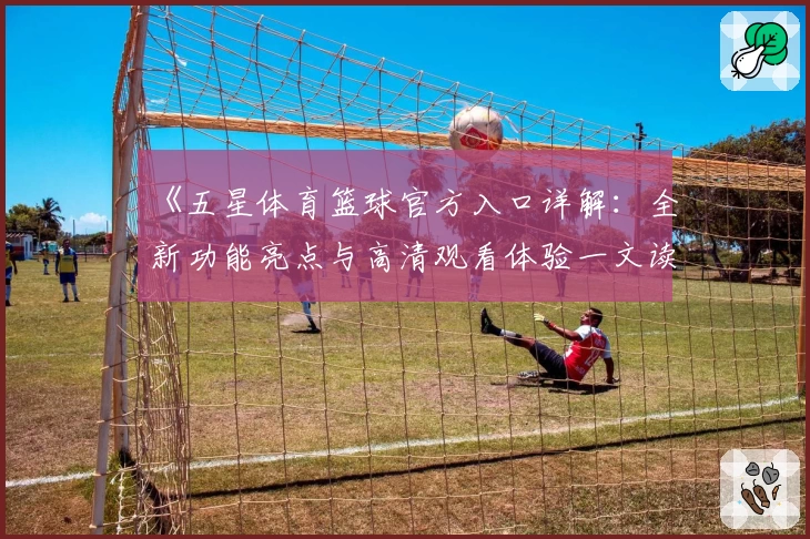 《五星体育篮球官方入口详解：全新功能亮点与高清观看体验一文读懂》