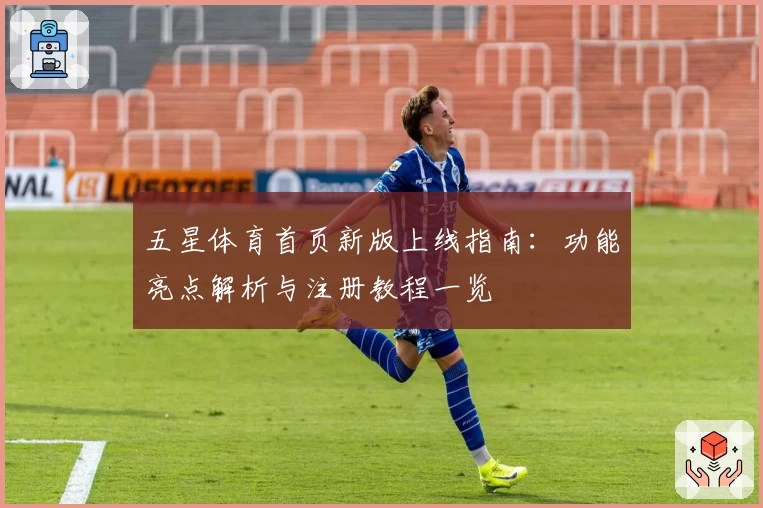 五星体育首页新版上线指南：功能亮点解析与注册教程一览