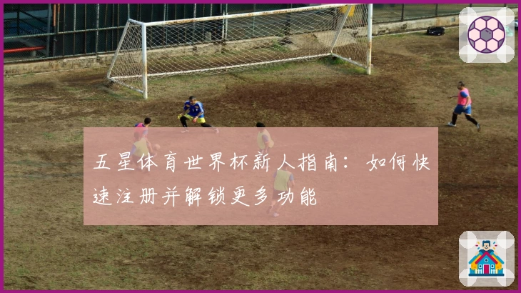 五星体育世界杯新人指南：如何快速注册并解锁更多功能