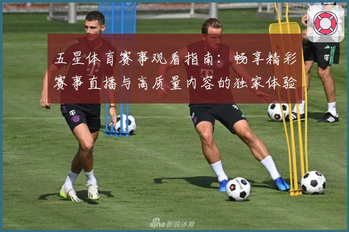 五星体育赛事观看指南：畅享精彩赛事直播与高质量内容的独家体验