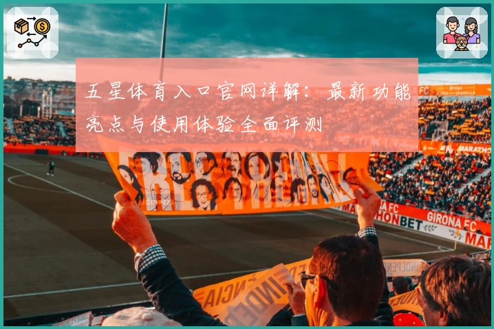 五星体育入口官网详解：最新功能亮点与使用体验全面评测