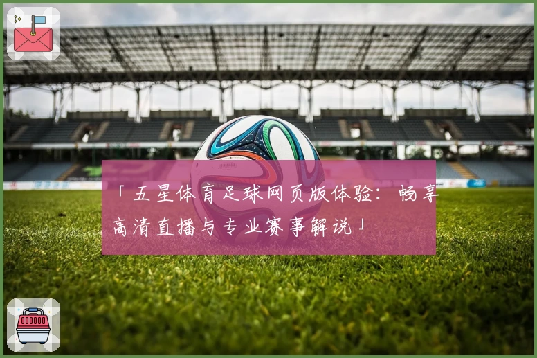 「五星体育足球网页版体验：畅享高清直播与专业赛事解说」