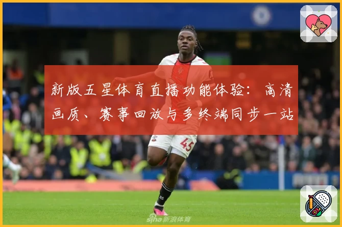 新版五星体育直播功能体验：高清画质、赛事回放与多终端同步一站式满足观赛需求