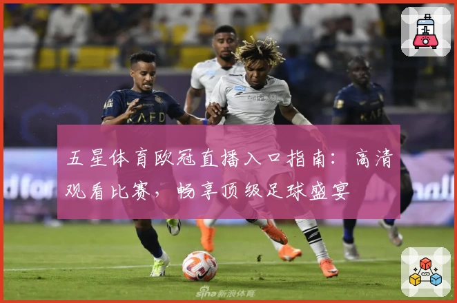 五星体育欧冠直播入口指南：高清观看比赛，畅享顶级足球盛宴