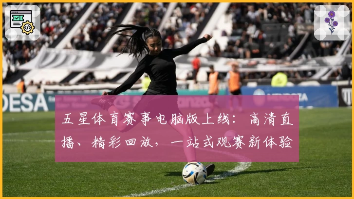 五星体育赛事电脑版上线：高清直播、精彩回放，一站式观赛新体验