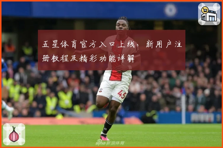 五星体育官方入口上线，新用户注册教程及精彩功能详解