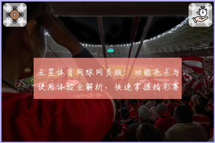 五星体育网球网页版：功能亮点与使用体验全解析，快速掌握精彩赛事资讯
