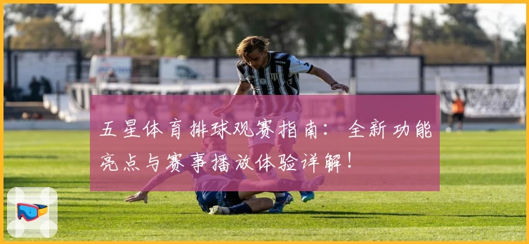 五星体育排球观赛指南：全新功能亮点与赛事播放体验详解！