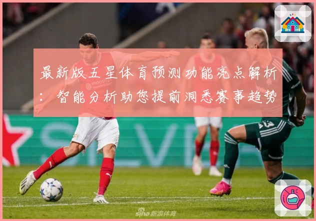最新版五星体育预测功能亮点解析：智能分析助您提前洞悉赛事趋势