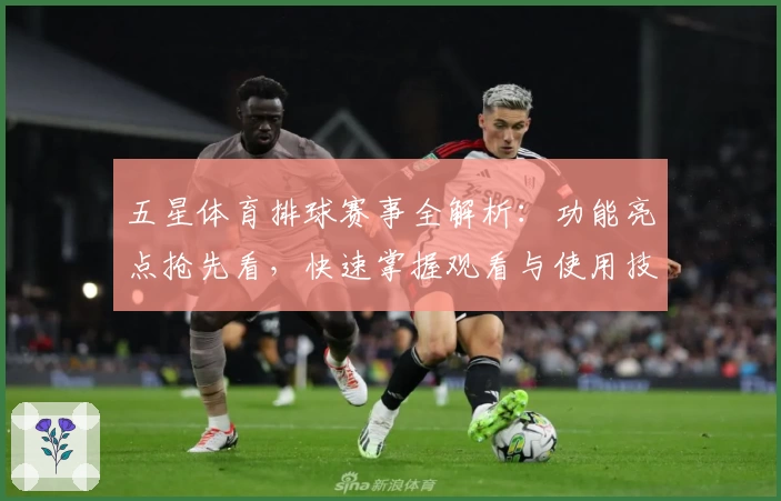 五星体育排球赛事全解析：功能亮点抢先看，快速掌握观看与使用技巧