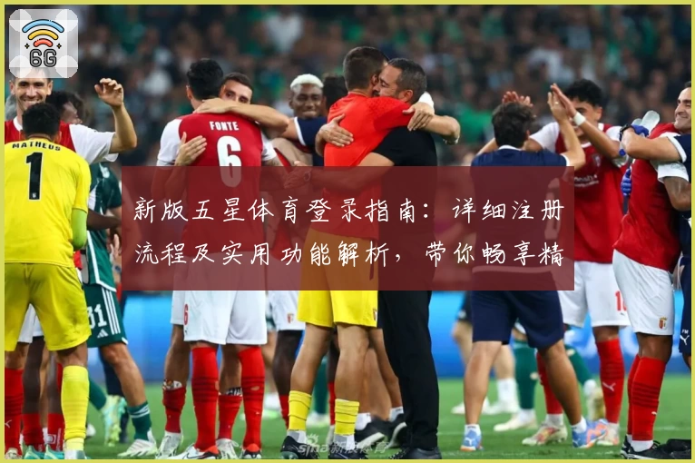 新版五星体育登录指南：详细注册流程及实用功能解析，带你畅享精彩赛事