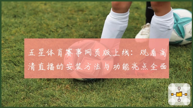 五星体育赛事网页版上线：观看高清直播的安装方法与功能亮点全面解析