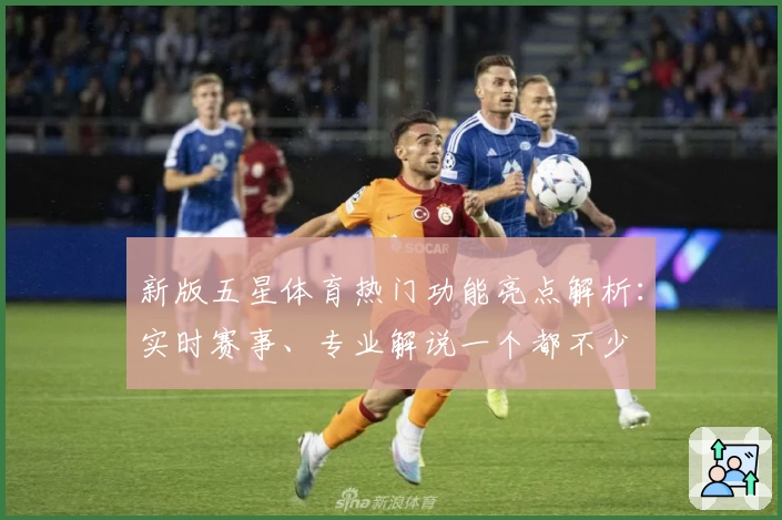 新版五星体育热门功能亮点解析:实时赛事、专业解说一个都不少