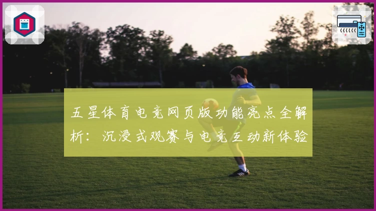 五星体育电竞网页版功能亮点全解析：沉浸式观赛与电竞互动新体验
