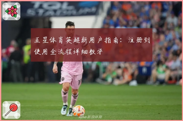 五星体育英超新用户指南：注册到使用全流程详细教学