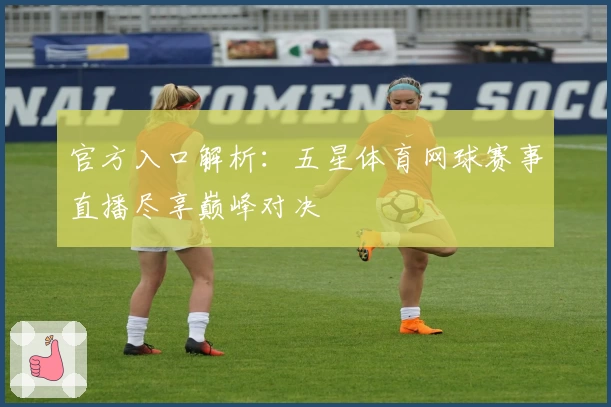 官方入口解析：五星体育网球赛事直播尽享巅峰对决