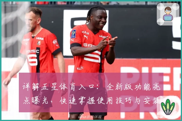 详解五星体育入口：全新版功能亮点曝光，快速掌握使用技巧与安装教程