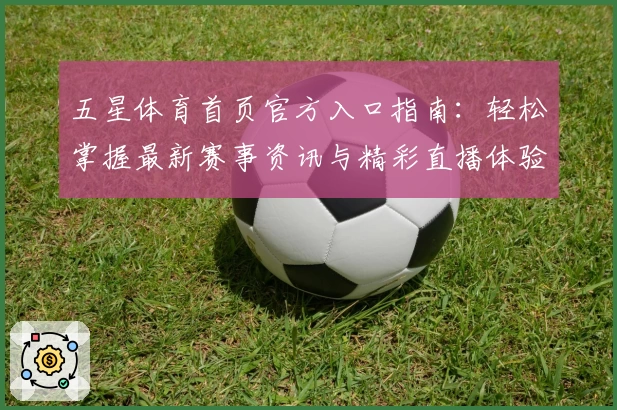 五星体育首页官方入口指南：轻松掌握最新赛事资讯与精彩直播体验