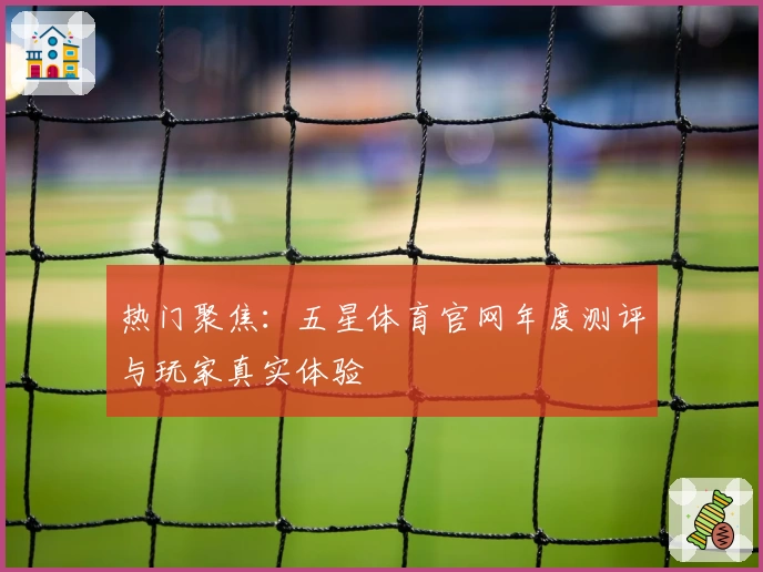 热门聚焦：五星体育官网年度测评与玩家真实体验