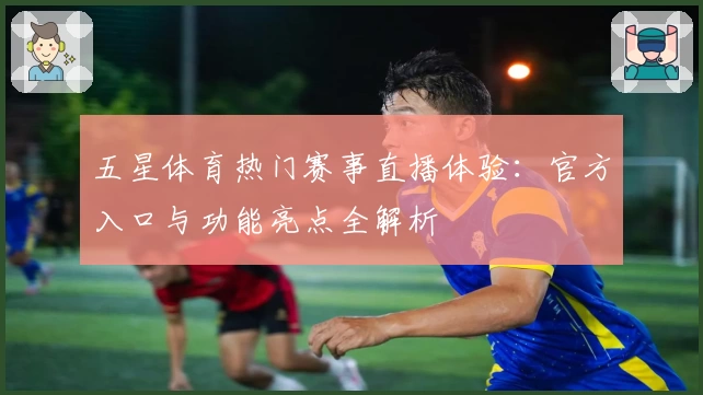 五星体育热门赛事直播体验：官方入口与功能亮点全解析