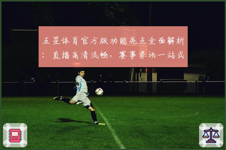 五星体育官方版功能亮点全面解析：直播高清流畅，赛事资讯一站式体验