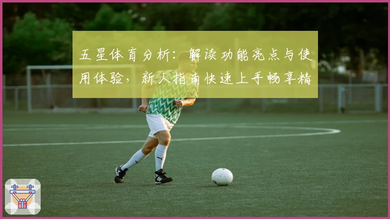 五星体育分析：解读功能亮点与使用体验，新人指南快速上手畅享精彩赛事