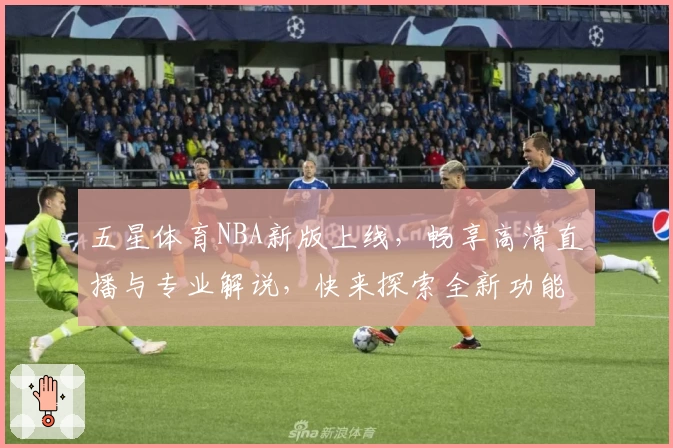 五星体育NBA新版上线，畅享高清直播与专业解说，快来探索全新功能亮点